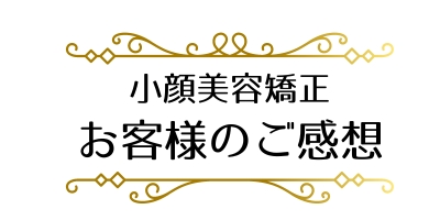 小顔美容矯正、お客様のご感想