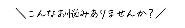 こんなお悩みありませんか